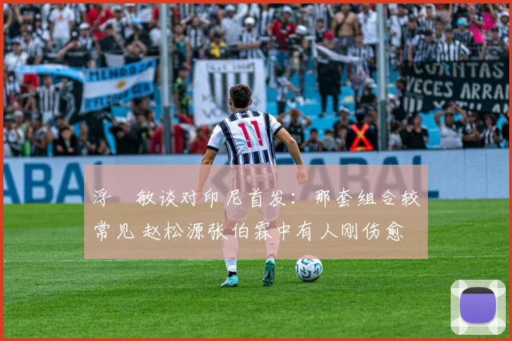 浮嶋敏谈对印尼首发：那套组合较常见 赵松源张伯霖中有人刚伤愈
