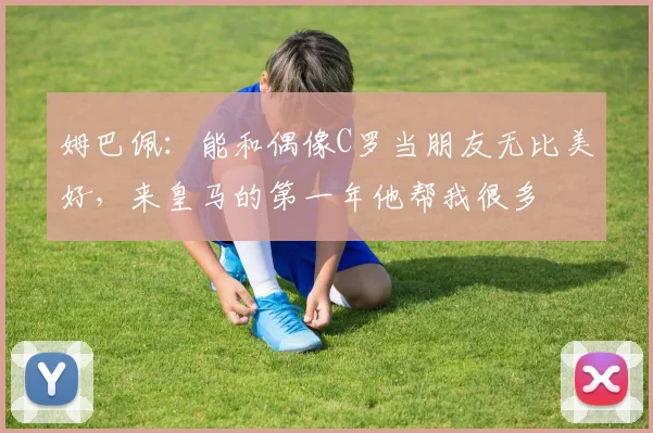 姆巴佩：能和偶像C罗当朋友无比美好，来皇马的第一年他帮我很多