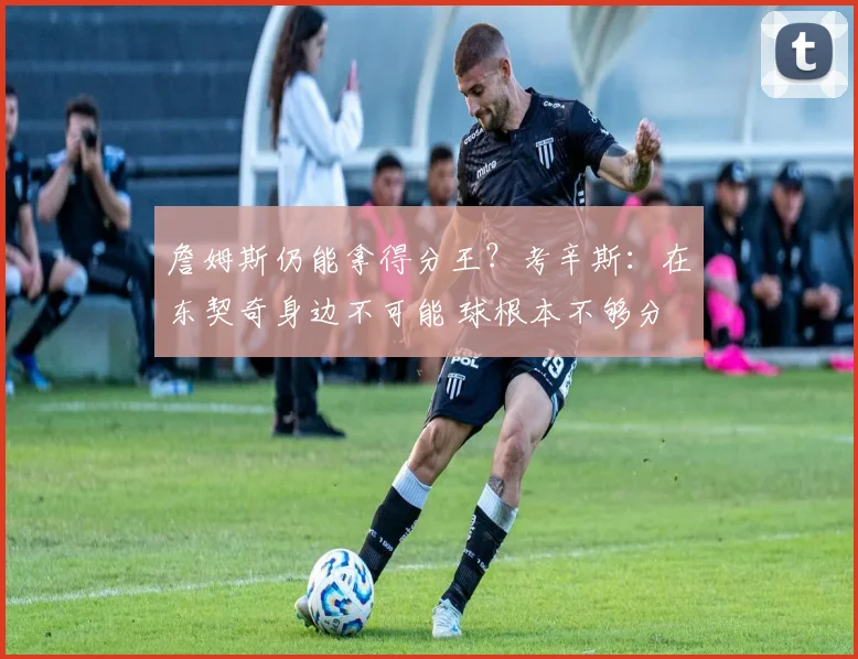 詹姆斯仍能拿得分王？考辛斯：在东契奇身边不可能 球根本不够分