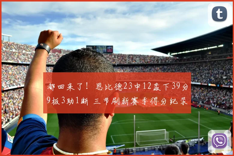 都回来了！恩比德23中12轰下39分9板3助1断 三节刷新赛季得分纪录