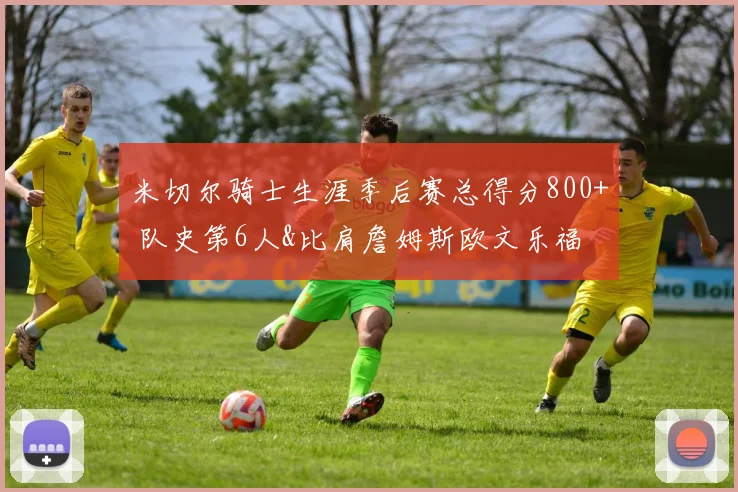米切尔骑士生涯季后赛总得分800+ 队史第6人&比肩詹姆斯欧文乐福