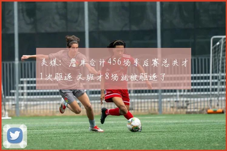 美媒：詹库合计456场季后赛总共才1次驱逐 文班才8场就被驱逐了