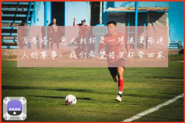 马洛塔：意大利杯是一项浪漫而迷人的赛事，我们希望将奖杯带回家