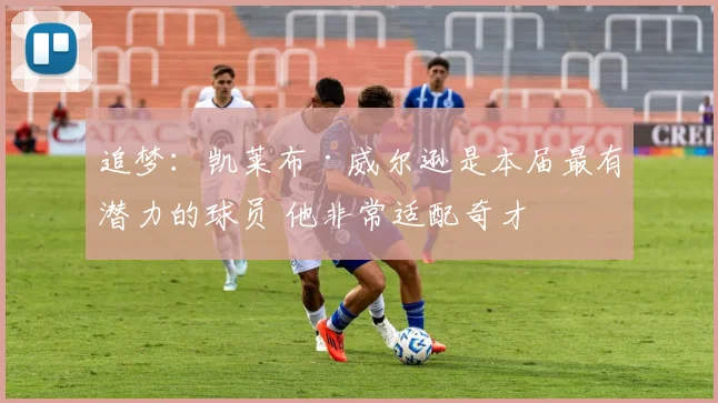 追梦：凯莱布·威尔逊是本届最有潜力的球员 他非常适配奇才