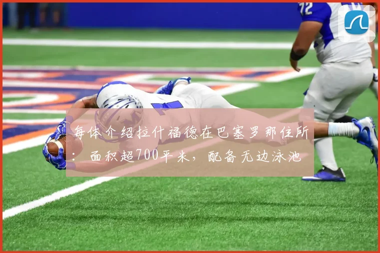 每体介绍拉什福德在巴塞罗那住所：面积超700平米，配备无边泳池
