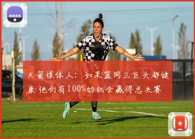 火箭媒体人：如果篮网三巨头都健康 他们有100%的机会赢得总决赛