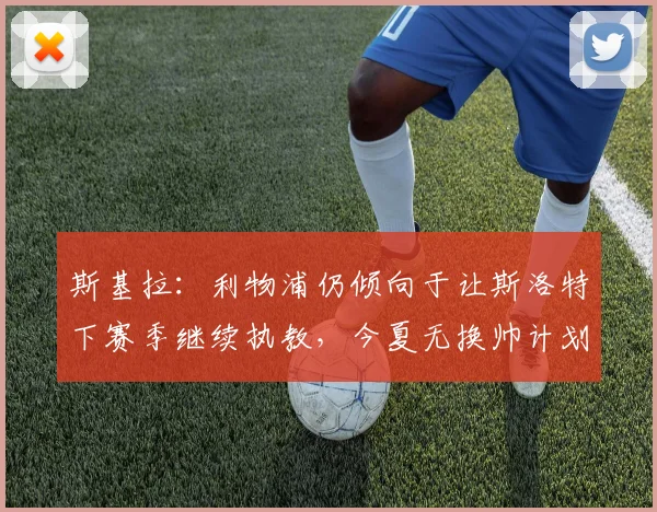斯基拉：利物浦仍倾向于让斯洛特下赛季继续执教，今夏无换帅计划