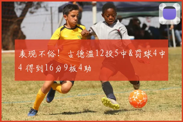 表现不俗！古德温12投5中&罚球4中4 得到16分9板4助