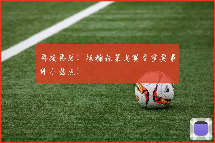 再接再厉！杨瀚森菜鸟赛季重要事件小盘点！