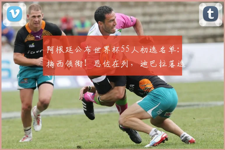 阿根廷公布世界杯55人初选名单：梅西领衔！恩佐在列，迪巴拉落选