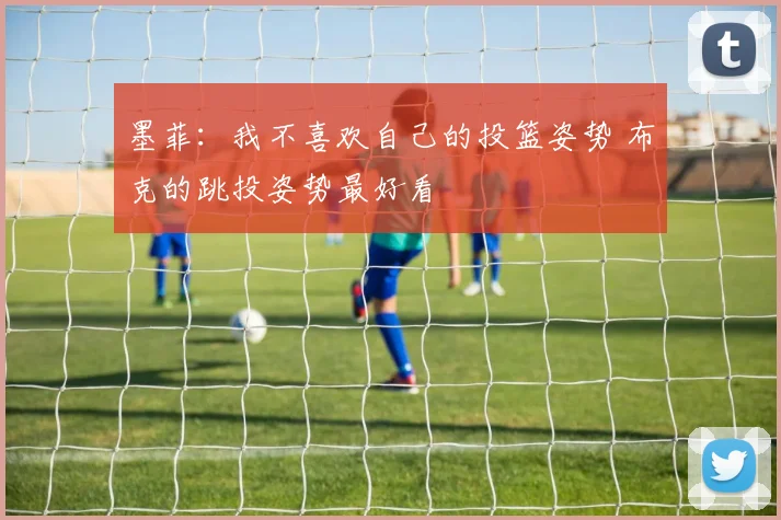 墨菲：我不喜欢自己的投篮姿势 布克的跳投姿势最好看