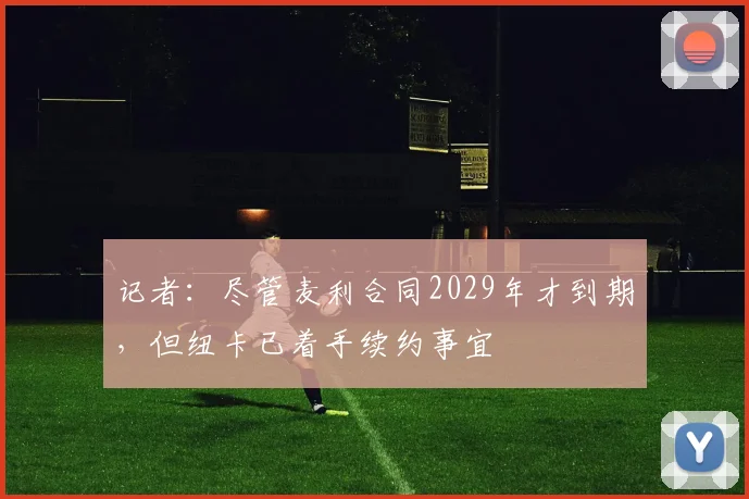 记者：尽管麦利合同2029年才到期，但纽卡已着手续约事宜