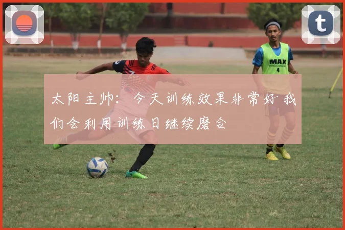 太阳主帅：今天训练效果非常好 我们会利用训练日继续磨合
