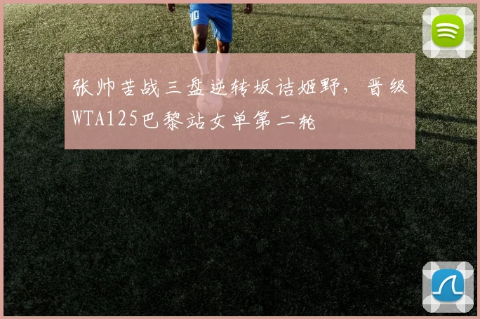 张帅苦战三盘逆转坂诘姬野，晋级WTA125巴黎站女单第二轮