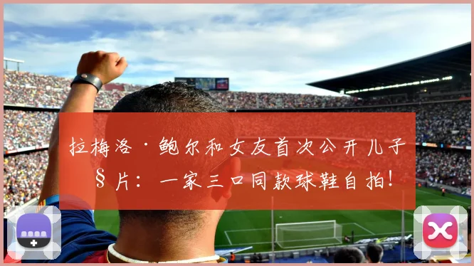 拉梅洛·鲍尔和女友首次公开儿子照片：一家三口同款球鞋自拍！