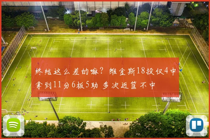 终结这么差的嘛？维金斯18投仅4中拿到11分6板5助 多次近筐不中