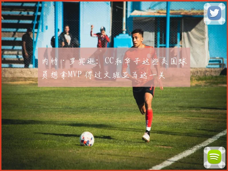 内特·罗宾逊：CC和华子这些美国球员想拿MVP 得过文班亚马这一关