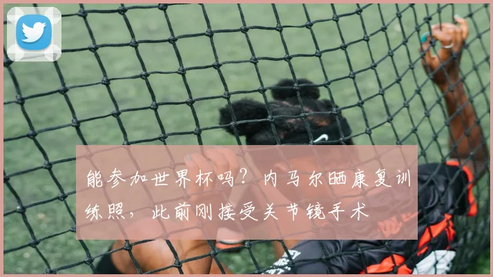 能参加世界杯吗？内马尔晒康复训练照，此前刚接受关节镜手术