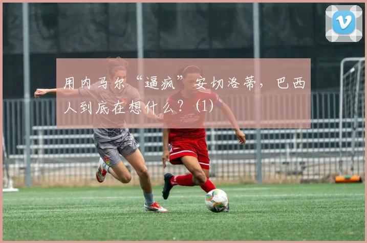 用内马尔“逼疯”安切洛蒂，巴西人到底在想什么？(1)