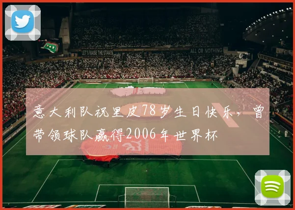 意大利队祝里皮78岁生日快乐，曾带领球队赢得2006年世界杯