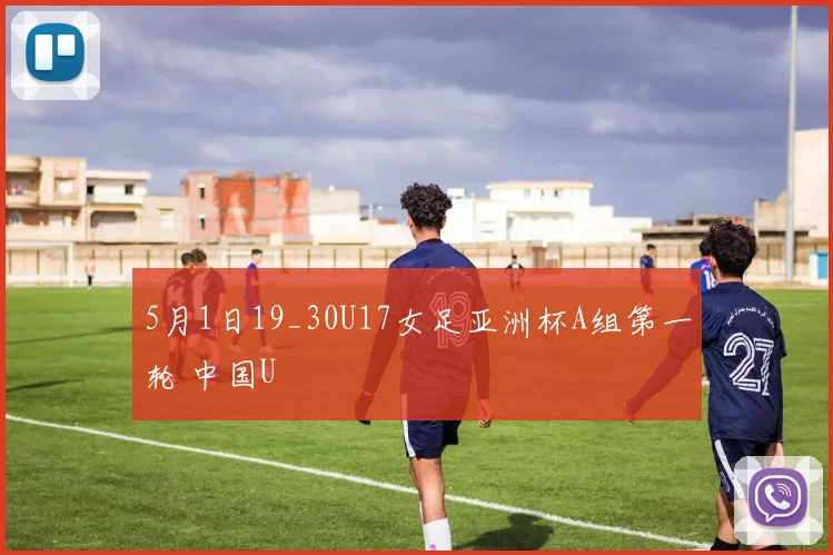 5月1日19_30U17女足亚洲杯A组第一轮 中国U