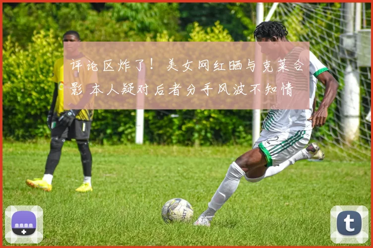 评论区炸了！美女网红晒与克莱合影 本人疑对后者分手风波不知情