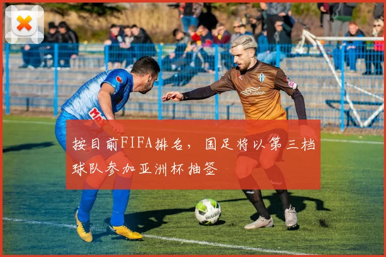 按目前FIFA排名，国足将以第三档球队参加亚洲杯抽签