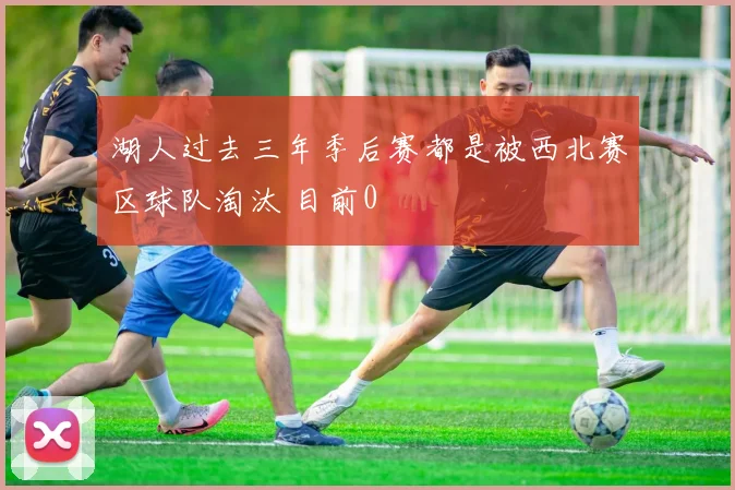 湖人过去三年季后赛都是被西北赛区球队淘汰 目前0